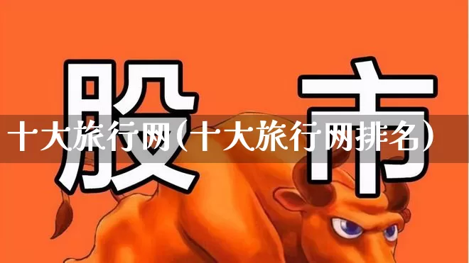 十大旅行网(十大旅行网排名)_https://www.jumanxin.com_上交所_第1张