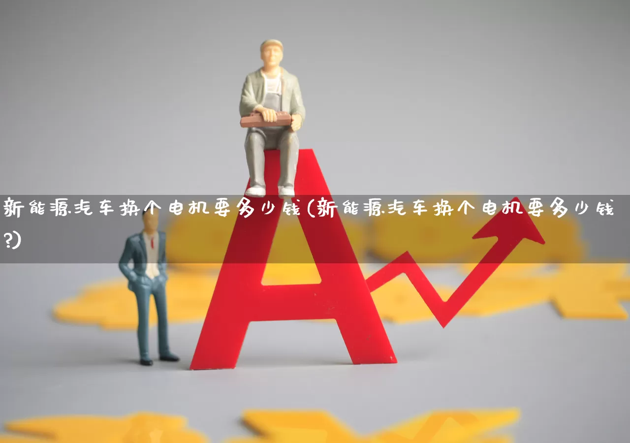 新能源汽车换个电机要多少钱(新能源汽车换个电机要多少钱?)_https://www.jumanxin.com_深交所_第1张