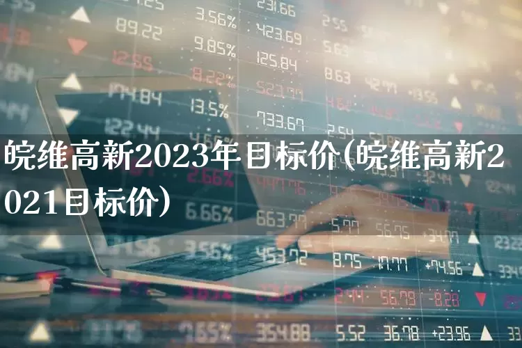 皖维高新2023年目标价(皖维高新2021目标价)_https://www.jumanxin.com_创业板_第1张