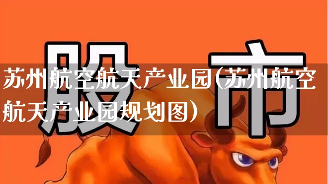 苏州航空航天产业园(苏州航空航天产业园规划图)_https://www.jumanxin.com_上交所_第1张