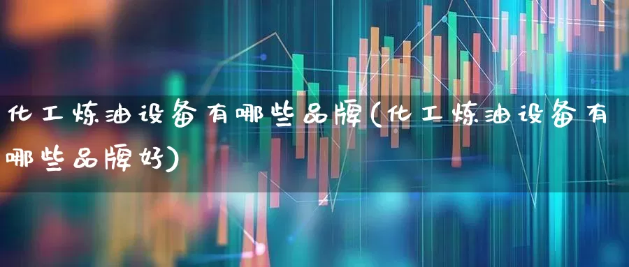 化工炼油设备有哪些品牌(化工炼油设备有哪些品牌好)_https://www.jumanxin.com_上交所_第1张