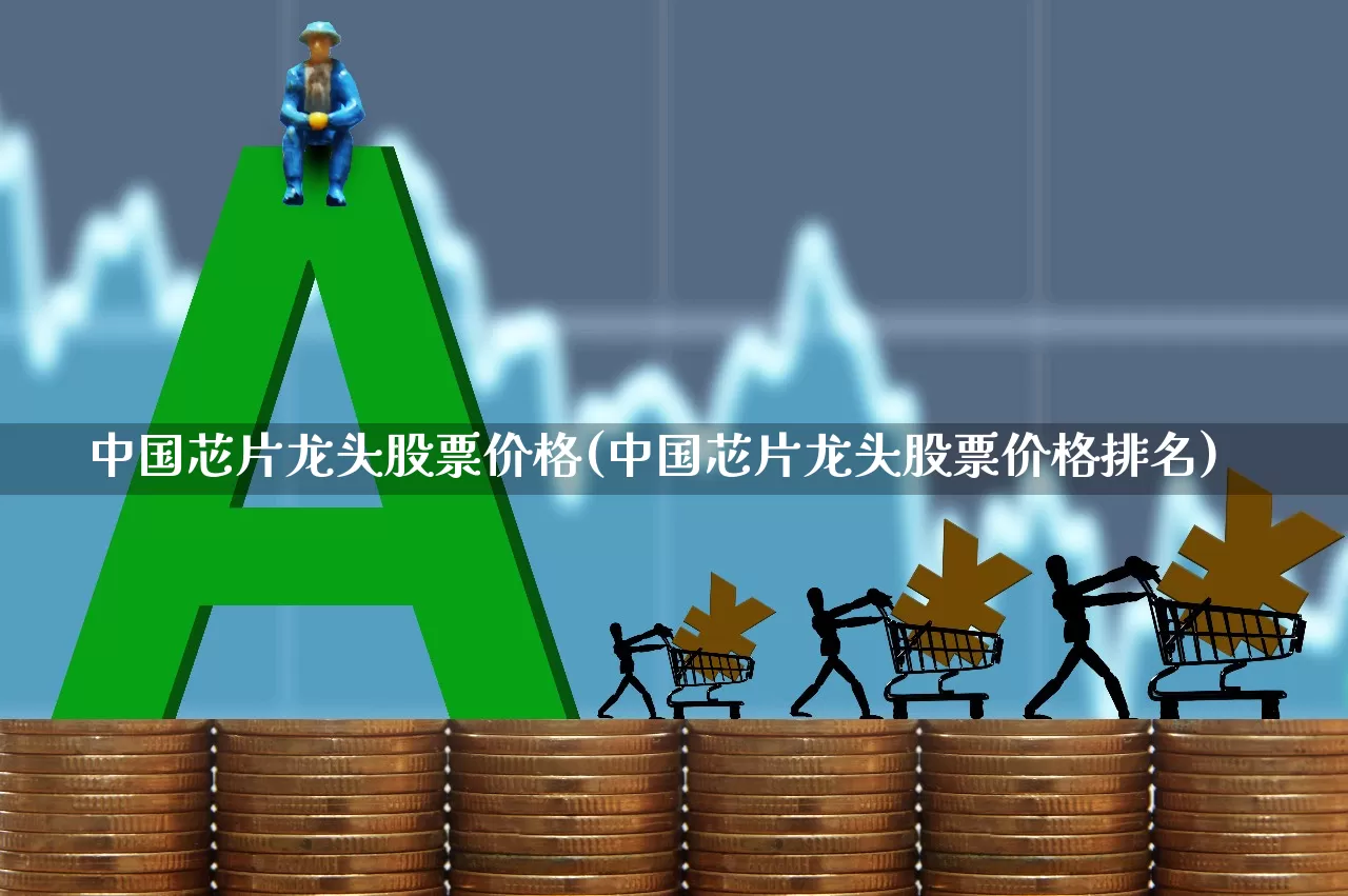 中国芯片龙头股票价格(中国芯片龙头股票价格排名)_https://www.jumanxin.com_北交所_第1张