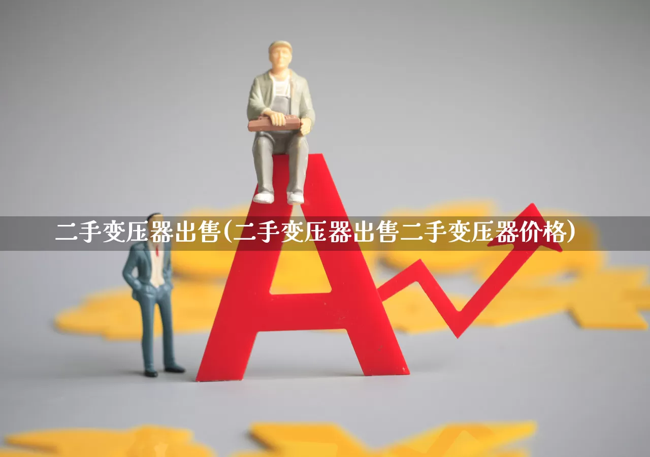 二手变压器出售(二手变压器出售二手变压器价格)_https://www.jumanxin.com_北交所_第1张