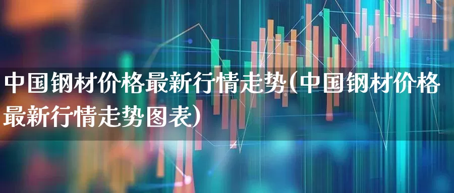 中国钢材价格最新行情走势(中国钢材价格最新行情走势图表)_https://www.jumanxin.com_北交所_第1张