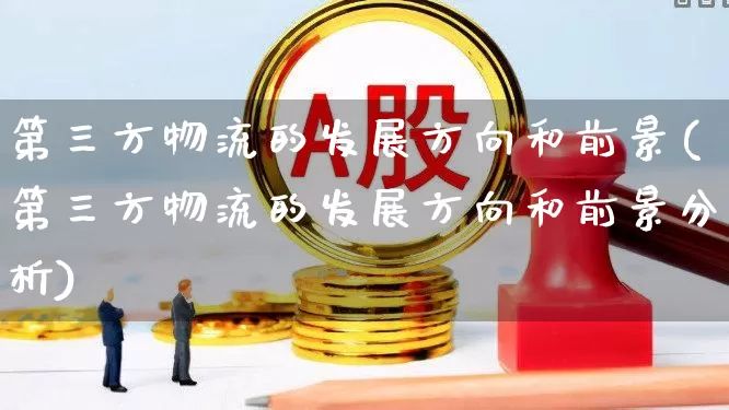 第三方物流的发展方向和前景(第三方物流的发展方向和前景分析)_https://www.jumanxin.com_北交所_第1张