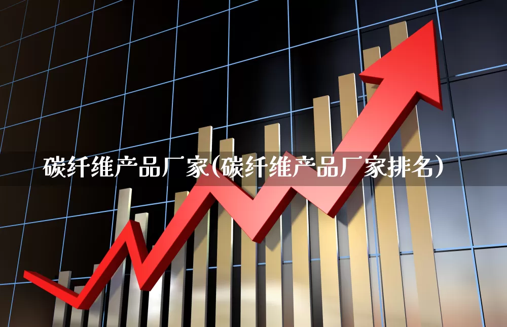 碳纤维产品厂家(碳纤维产品厂家排名)_https://www.jumanxin.com_上交所_第1张