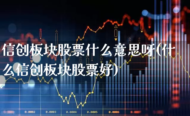 信创板块股票什么意思呀(什么信创板块股票好)_https://www.jumanxin.com_上交所_第1张