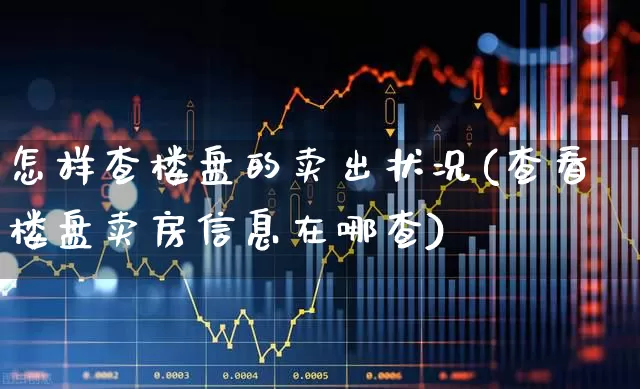 怎样查楼盘的卖出状况(查看楼盘卖房信息在哪查)_https://www.jumanxin.com_深交所_第1张