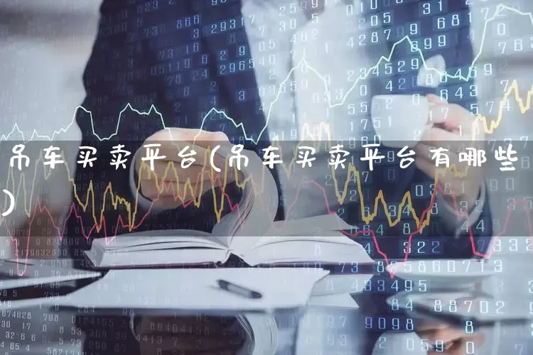 吊车买卖平台(吊车买卖平台有哪些)_https://www.jumanxin.com_深交所_第1张