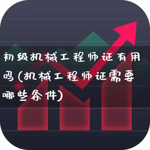 初级机械工程师证有用吗(机械工程师证需要哪些条件)_https://www.jumanxin.com_深交所_第1张