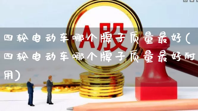 四轮电动车哪个牌子质量最好(四轮电动车哪个牌子质量最好耐用)_https://www.jumanxin.com_科创板_第1张