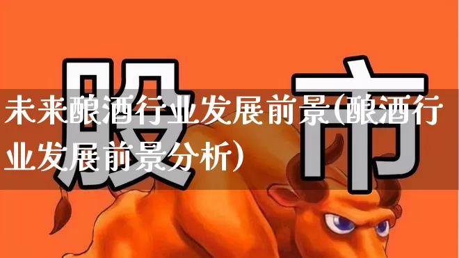 未来酿酒行业发展前景(酿酒行业发展前景分析)_https://www.jumanxin.com_北交所_第1张