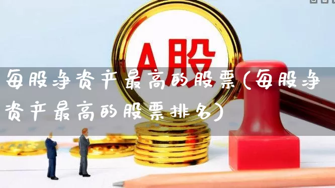每股净资产最高的股票(每股净资产最高的股票排名)_https://www.jumanxin.com_深交所_第1张