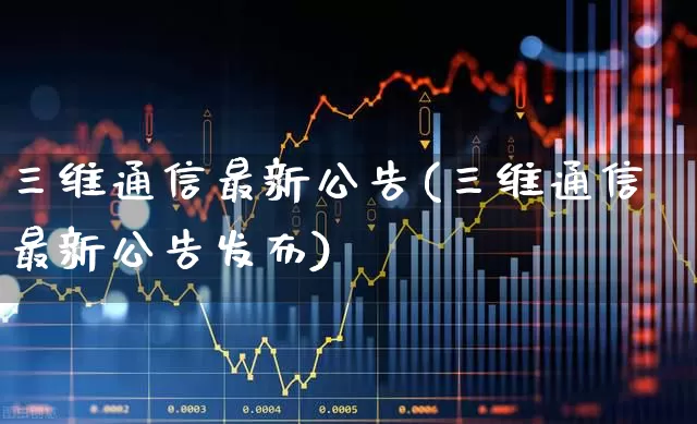 三维通信最新公告(三维通信最新公告发布)_https://www.jumanxin.com_上交所_第1张
