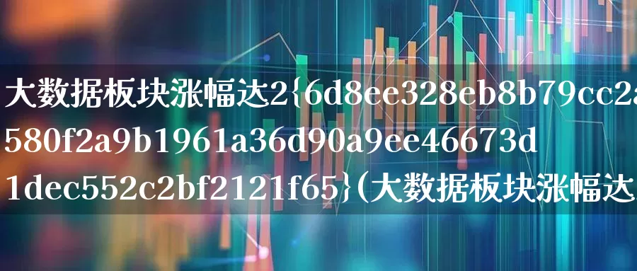 大数据板块涨幅达2%(大数据板块涨幅达200倍)_https://www.jumanxin.com_北交所_第1张