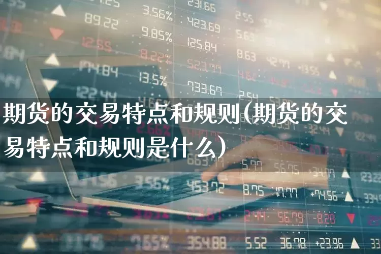 期货的交易特点和规则(期货的交易特点和规则是什么)_https://www.jumanxin.com_北交所_第1张