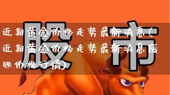 近期黄金价格走势最新消息(近期黄金价格走势最新消息废铁价格行情)_https://www.jumanxin.com_科创板_第1张