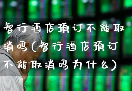 智行酒店预订不能取消吗(智行酒店预订不能取消吗为什么)_https://www.jumanxin.com_北交所_第1张