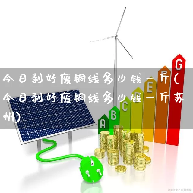 今日剥好废铜线多少钱一斤(今日剥好废铜线多少钱一斤苏州)_https://www.jumanxin.com_创业板_第1张