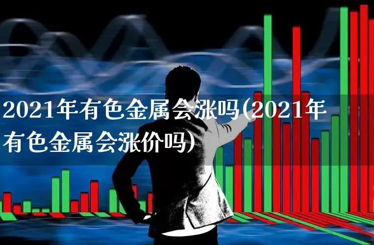 2021年有色金属会涨吗(2021年有色金属会涨价吗)_https://www.jumanxin.com_科创板_第1张