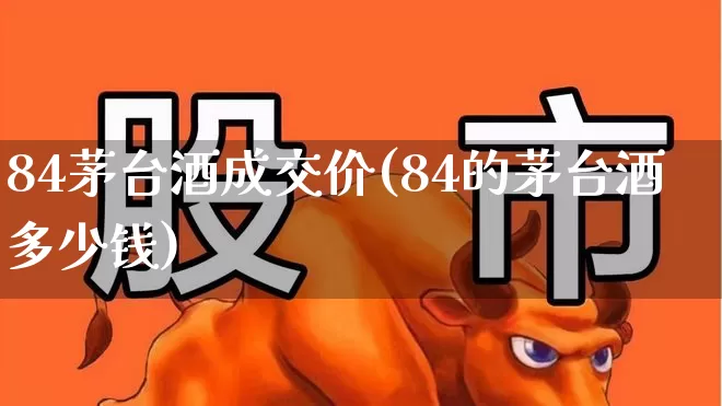 84茅台酒成交价(84的茅台酒多少钱)_https://www.jumanxin.com_北交所_第1张