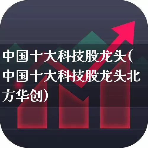 中国十大科技股龙头(中国十大科技股龙头北方华创)_https://www.jumanxin.com_创业板_第1张