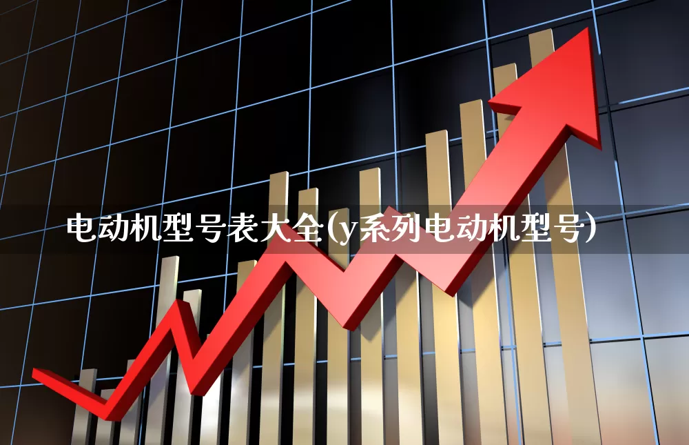 电动机型号表大全(y系列电动机型号)_科创板_第1张_财经网 电动机型号表大全(y系列电动机型号)_https://www.jumanxin.com_科创板_第1张