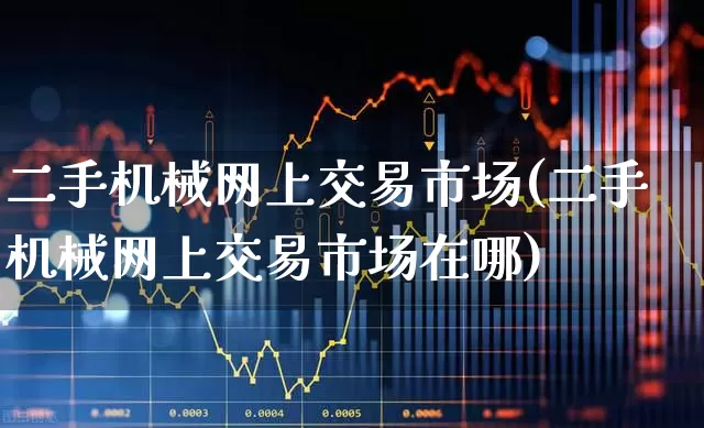 二手机械网上交易市场(二手机械网上交易市场在哪)_https://www.jumanxin.com_上交所_第1张