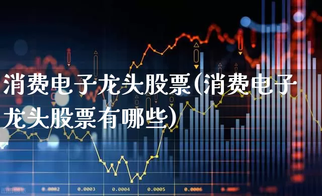 消费电子龙头股票(消费电子龙头股票有哪些)_https://www.jumanxin.com_科创板_第1张