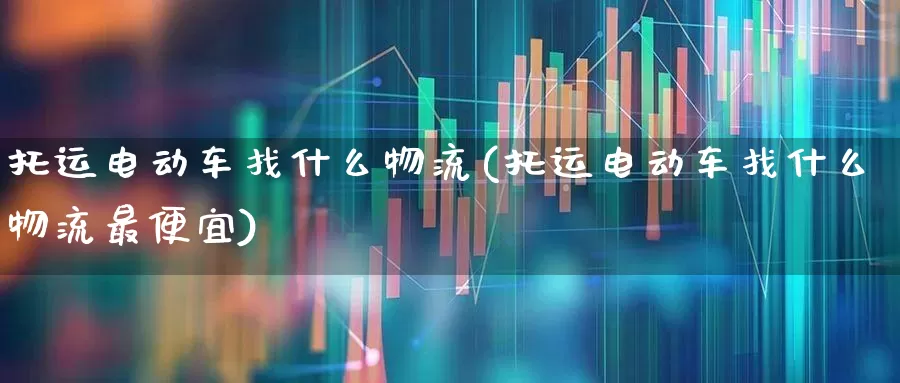 托运电动车找什么物流(托运电动车找什么物流最便宜)_https://www.jumanxin.com_创业板_第1张