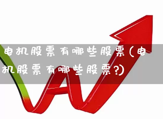电机股票有哪些股票(电机股票有哪些股票?)_https://www.jumanxin.com_深交所_第1张