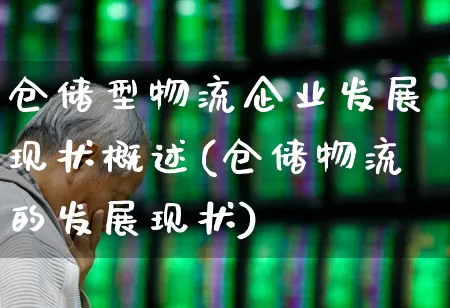 仓储型物流企业发展现状概述(仓储物流的发展现状)_https://www.jumanxin.com_科创板_第1张