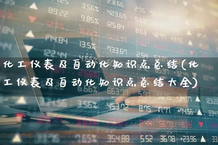 化工仪表及自动化知识点总结(化工仪表及自动化知识点总结大全)_https://www.jumanxin.com_创业板_第1张