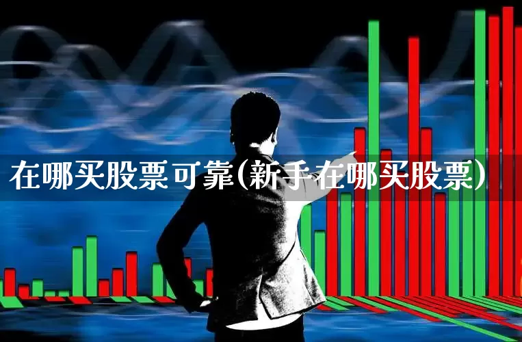 在哪买股票可靠(新手在哪买股票)_https://www.jumanxin.com_上交所_第1张