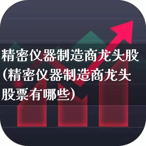 精密仪器制造商龙头股(精密仪器制造商龙头股票有哪些)_https://www.jumanxin.com_深交所_第1张