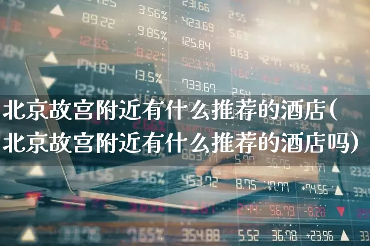 北京故宫附近有什么推荐的酒店(北京故宫附近有什么推荐的酒店吗)_https://www.jumanxin.com_创业板_第1张