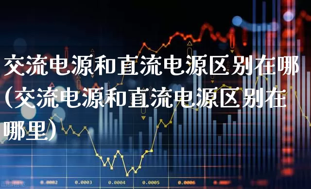 交流电源和直流电源区别在哪(交流电源和直流电源区别在哪里)_https://www.jumanxin.com_深交所_第1张