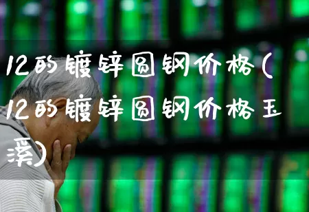 12的镀锌圆钢价格(12的镀锌圆钢价格玉溪)_https://www.jumanxin.com_创业板_第1张