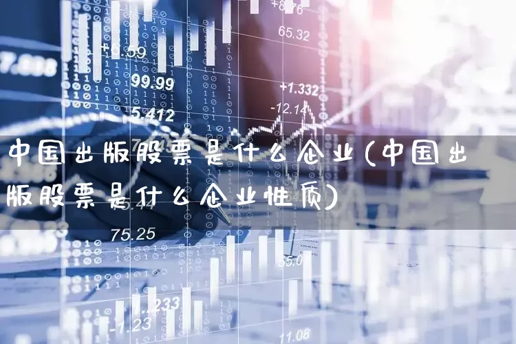 中国出版股票是什么企业(中国出版股票是什么企业性质)_https://www.jumanxin.com_科创板_第1张