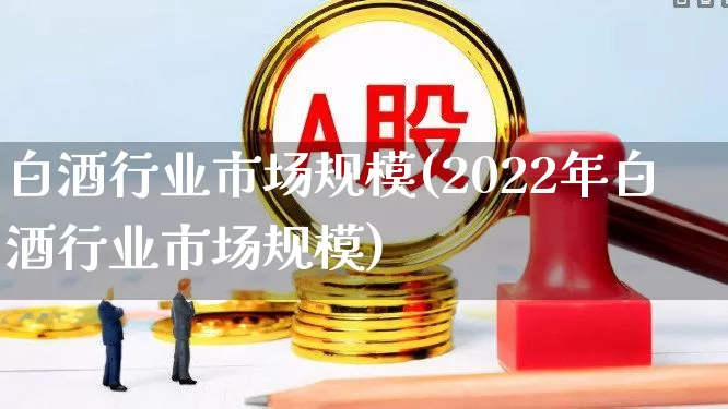 白酒行业市场规模(2022年白酒行业市场规模)_https://www.jumanxin.com_创业板_第1张