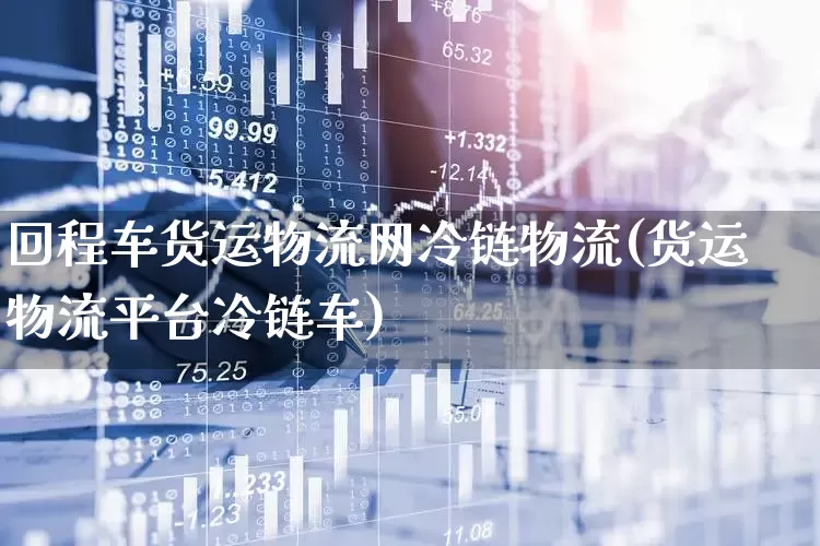 回程车货运物流网冷链物流(货运物流平台冷链车)_https://www.jumanxin.com_深交所_第1张