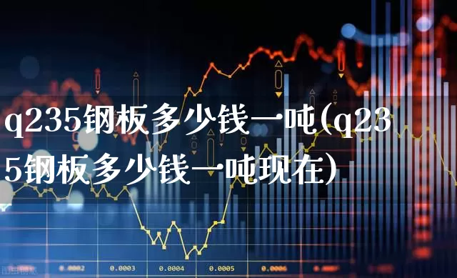 q235钢板多少钱一吨(q235钢板多少钱一吨现在)_https://www.jumanxin.com_深交所_第1张