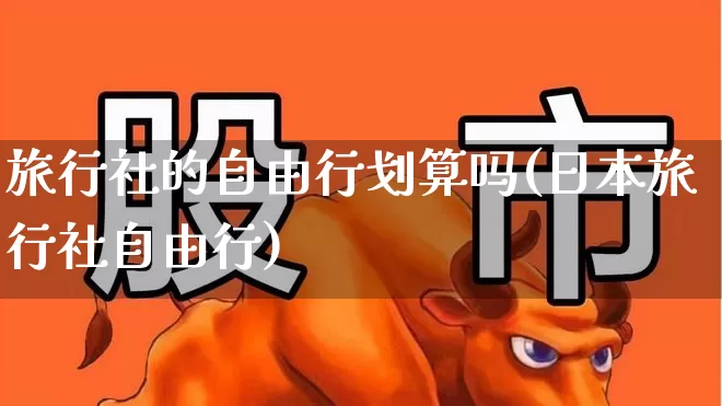 旅行社的自由行划算吗(日本旅行社自由行)_https://www.jumanxin.com_北交所_第1张