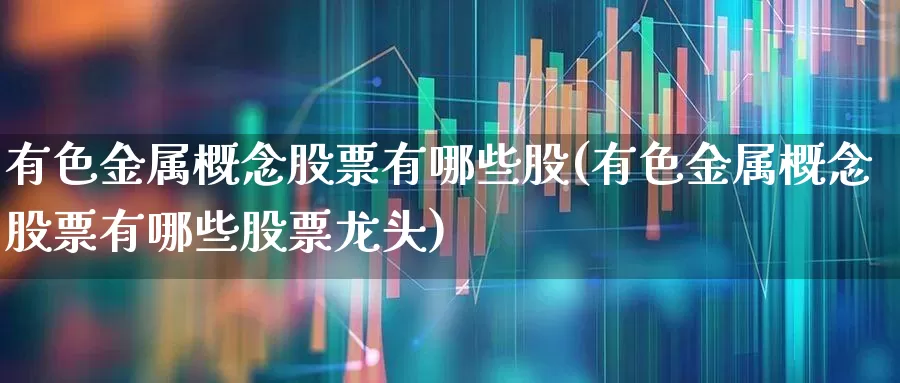 有色金属概念股票有哪些股(有色金属概念股票有哪些股票龙头)_https://www.jumanxin.com_科创板_第1张