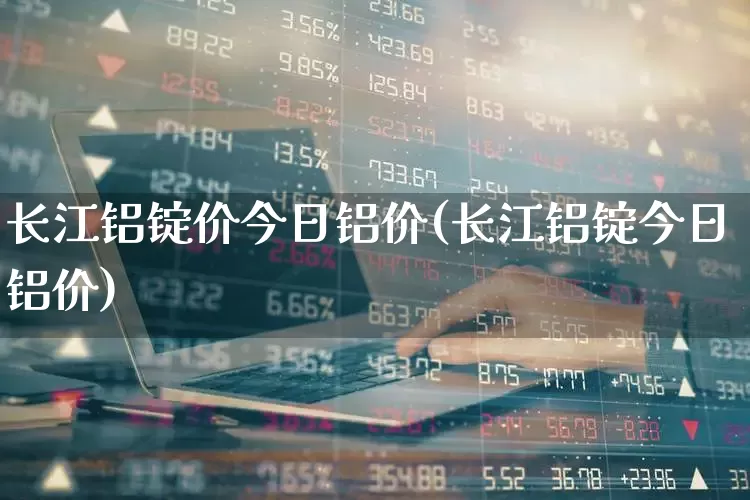 长江铝锭价今日铝价(长江铝锭今日铝价)_https://www.jumanxin.com_深交所_第1张