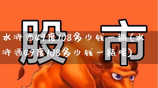 水浒酒49度108多少钱一瓶(水浒酒49度108多少钱一瓶呢)_https://www.jumanxin.com_创业板_第1张