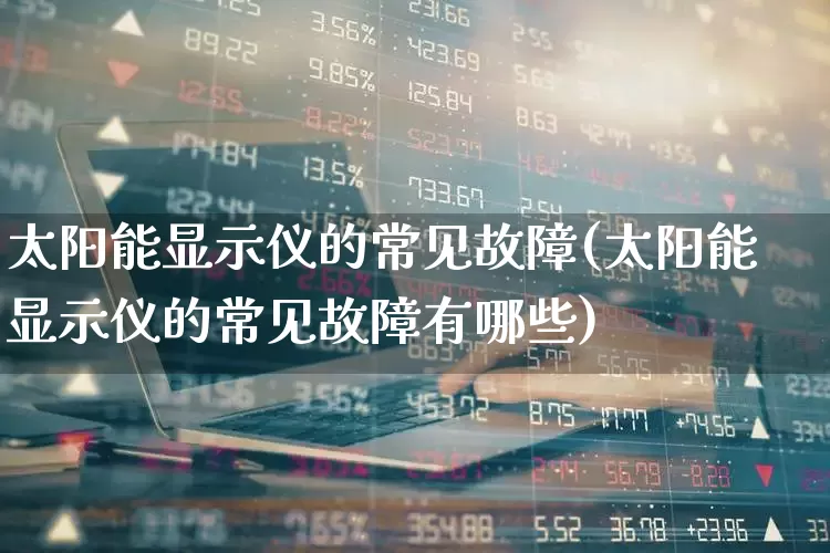 太阳能显示仪的常见故障(太阳能显示仪的常见故障有哪些)_https://www.jumanxin.com_北交所_第1张