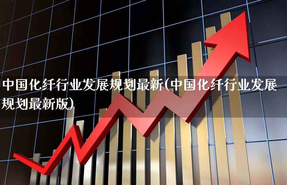中国化纤行业发展规划最新(中国化纤行业发展规划最新版)_https://www.jumanxin.com_上交所_第1张