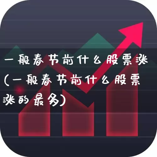 一般春节前什么股票涨(一般春节前什么股票涨的最多)_https://www.jumanxin.com_深交所_第1张