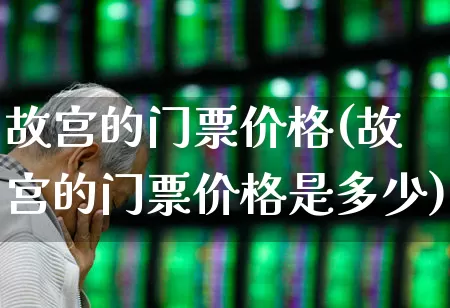 故宫的门票价格(故宫的门票价格是多少)_https://www.jumanxin.com_创业板_第1张